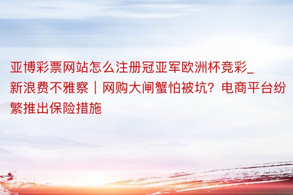 亚博彩票网站怎么注册冠亚军欧洲杯竞彩_新浪费不雅察｜网购大闸蟹怕被坑？电商平台纷繁推出保险措施