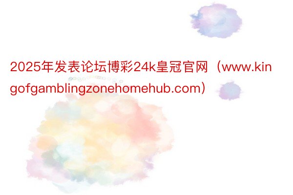 2025年发表论坛博彩24k皇冠官网（www.kingofgamblingzonehomehub.com）