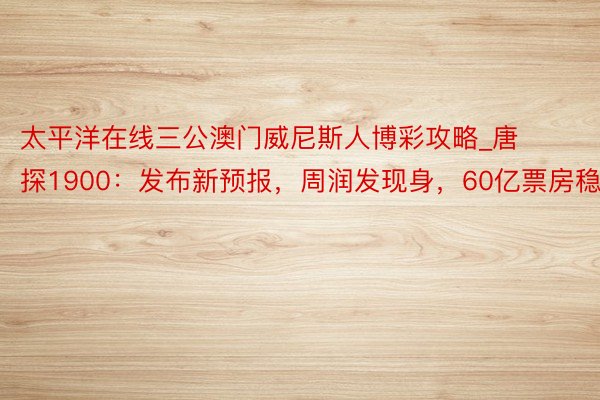 太平洋在线三公澳门威尼斯人博彩攻略_唐探1900：发布新预报，周润发现身，60亿票房稳了