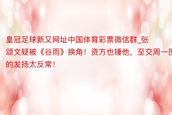皇冠足球新又网址中国体育彩票微信群_张颂文疑被《谷雨》换角！资方也锤他，至交周一围的发扬太反常！