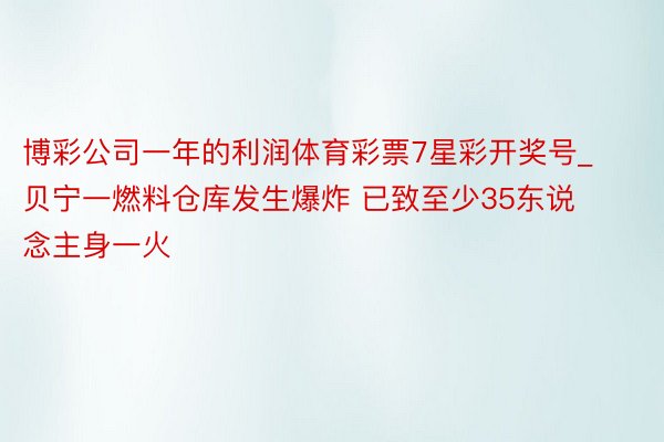 博彩公司一年的利润体育彩票7星彩开奖号_贝宁一燃料仓库发生爆炸 已致至少35东说念主身一火