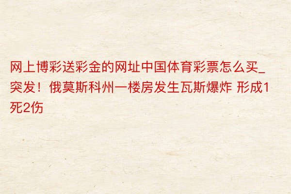 网上博彩送彩金的网址中国体育彩票怎么买_突发！俄莫斯科州一楼房发生瓦斯爆炸 形成1死2伤