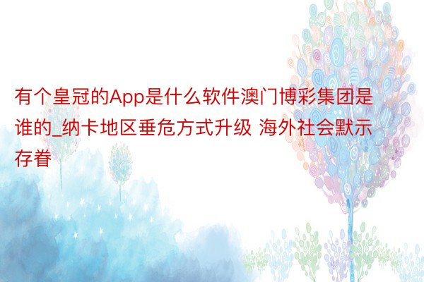 有个皇冠的App是什么软件澳门博彩集团是谁的_纳卡地区垂危方式升级 海外社会默示存眷