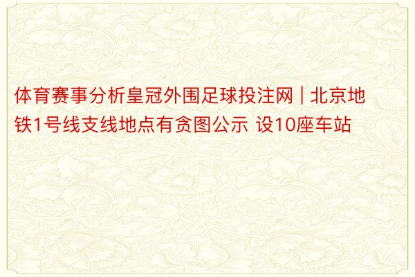 体育赛事分析皇冠外围足球投注网 | 北京地铁1号线支线地点有贪图公示 设10座车站