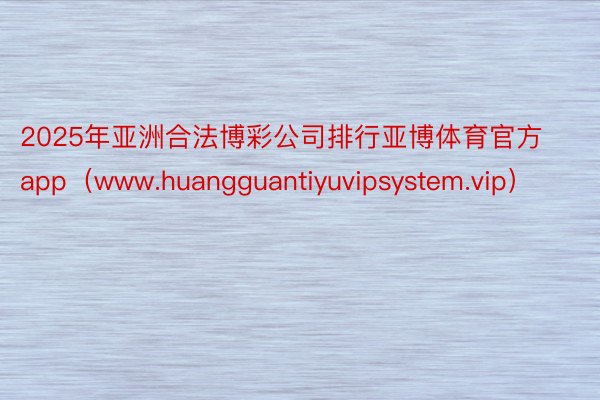 2025年亚洲合法博彩公司排行亚博体育官方app（www.huangguantiyuvipsystem.vip）