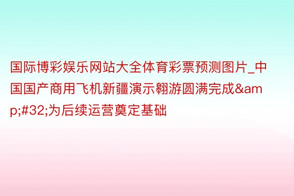 国际博彩娱乐网站大全体育彩票预测图片_中国国产商用飞机新疆演示翱游圆满完成&#32;为后续运营奠定基础