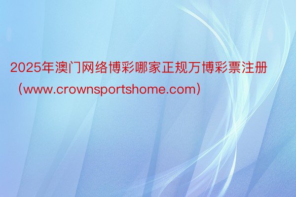 2025年澳门网络博彩哪家正规万博彩票注册（www.crownsportshome.com）
