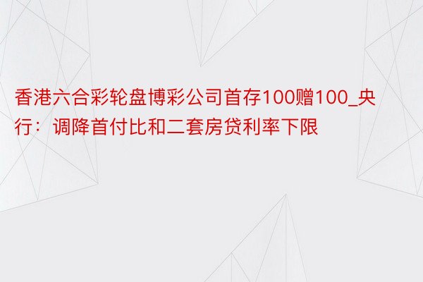 香港六合彩轮盘博彩公司首存100赠100_央行：调降首付比和二套房贷利率下限