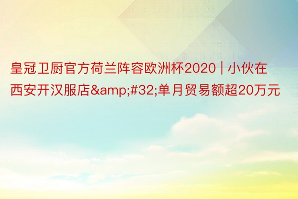皇冠卫厨官方荷兰阵容欧洲杯2020 | 小伙在西安开汉服店&#32;单月贸易额超20万元