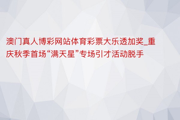 澳门真人博彩网站体育彩票大乐透加奖_重庆秋季首场“满天星”专场引才活动脱手