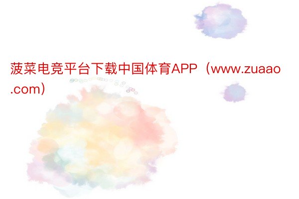 菠菜电竞平台下载中国体育APP（www.zuaao.com）