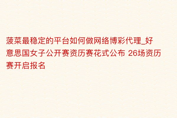 菠菜最稳定的平台如何做网络博彩代理_好意思国女子公开赛资历赛花式公布 26场资历赛开启报名