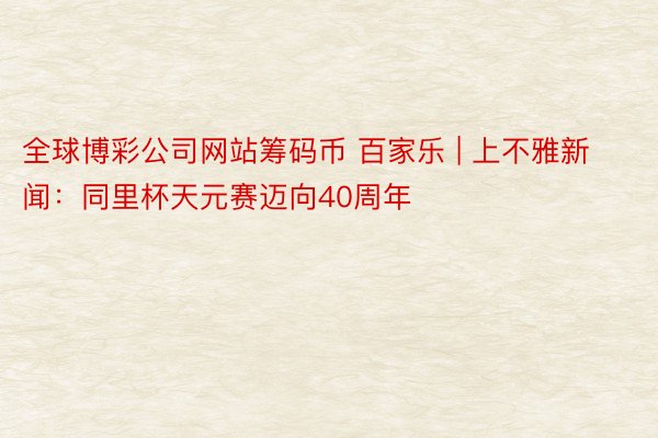 全球博彩公司网站筹码币 百家乐 | 上不雅新闻：同里杯天元赛迈向40周年