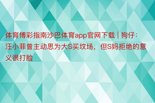 体育博彩指南沙巴体育app官网下载 | 狗仔：汪小菲曾主动思为大S买坟场，但S妈拒绝的意义很打脸