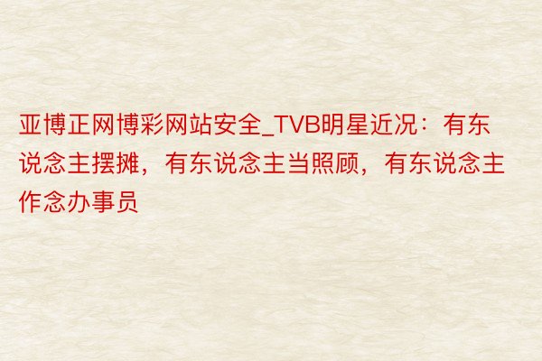 亚博正网博彩网站安全_TVB明星近况：有东说念主摆摊，有东说念主当照顾，有东说念主作念办事员