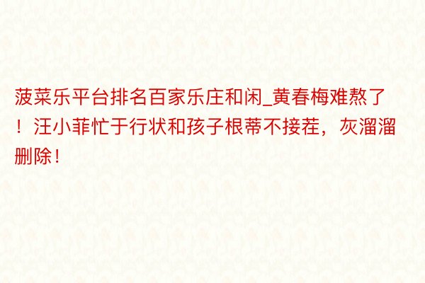 菠菜乐平台排名百家乐庄和闲_黄春梅难熬了！汪小菲忙于行状和孩子根蒂不接茬，灰溜溜删除！