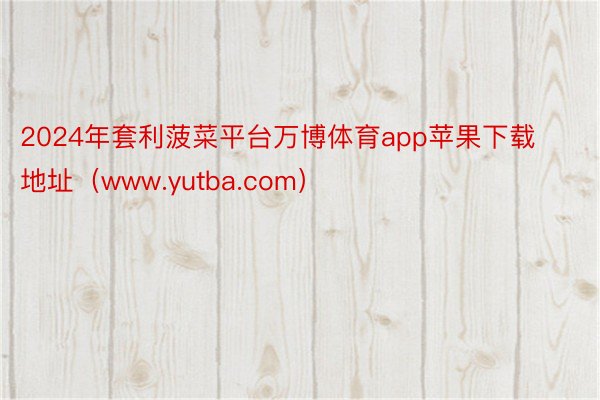 2024年套利菠菜平台万博体育app苹果下载地址（www.yutba.com）