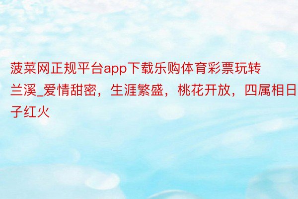 菠菜网正规平台app下载乐购体育彩票玩转兰溪_爱情甜密，生涯繁盛，桃花开放，四属相日子红火