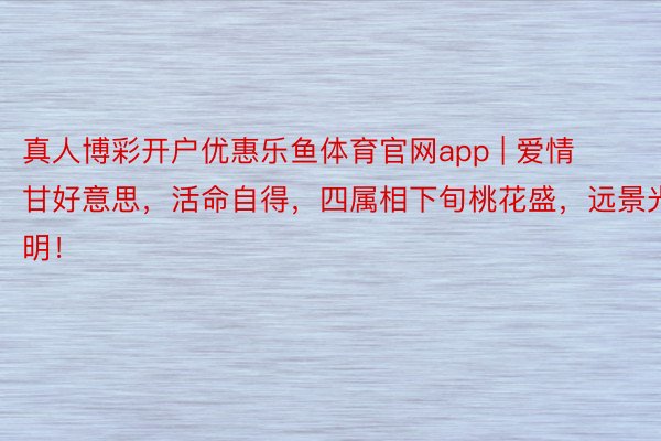 真人博彩开户优惠乐鱼体育官网app | 爱情甘好意思，活命自得，四属相下旬桃花盛，远景光明！
