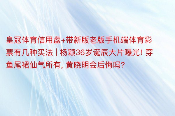 皇冠体育信用盘+带新版老版手机端体育彩票有几种买法 | 杨颖36岁诞辰大片曝光! 穿鱼尾裙仙气所有, 黄晓明会后悔吗?