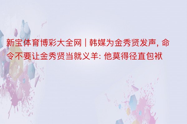 新宝体育博彩大全网 | 韩媒为金秀贤发声, 命令不要让金秀贤当就义羊: 他莫得径直包袱