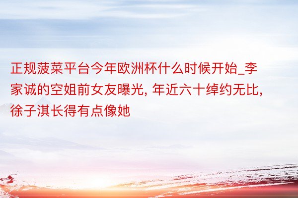 正规菠菜平台今年欧洲杯什么时候开始_李家诚的空姐前女友曝光, 年近六十绰约无比, 徐子淇长得有点像她