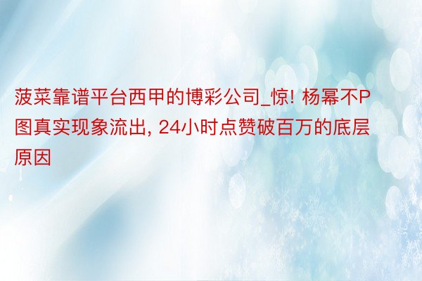 菠菜靠谱平台西甲的博彩公司_惊! 杨幂不P图真实现象流出, 24小时点赞破百万的底层原因