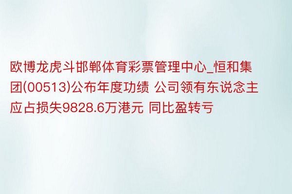 欧博龙虎斗邯郸体育彩票管理中心_恒和集团(00513)公布年度功绩 公司领有东说念主应占损失9828.6万港元 同比盈转亏