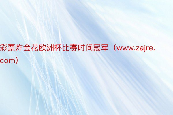彩票炸金花欧洲杯比赛时间冠军（www.zajre.com）
