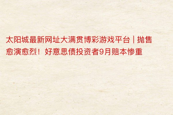 太阳城最新网址大满贯博彩游戏平台 | 抛售愈演愈烈！好意思债投资者9月赔本惨重