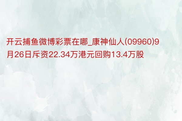 开云捕鱼微博彩票在哪_康神仙人(09960)9月26日斥资22.34万港元回购13.4万股